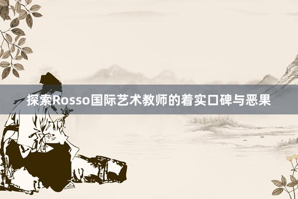 探索Rosso国际艺术教师的着实口碑与恶果